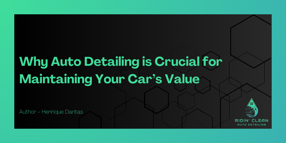 Why Auto Detailing is Crucial for Maintaining Your Car’s Value