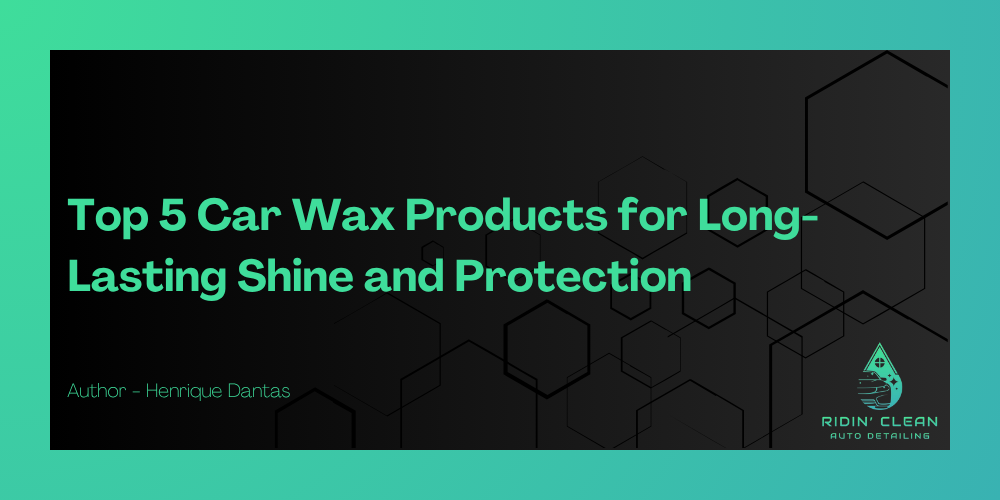 Top 5 Car Wax Products for Long-Lasting Shine and Protection